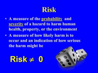 Risk
• A measure of the probability and
severity of a hazard to harm human
health, property, or the environment
• A measure of how likely harm is to
occur and an indication of how serious
the harm might be
Risk  0
 