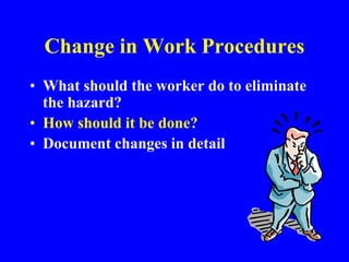 Change in Work Procedures
• What should the worker do to eliminate
the hazard?
• How should it be done?
• Document changes in detail
 