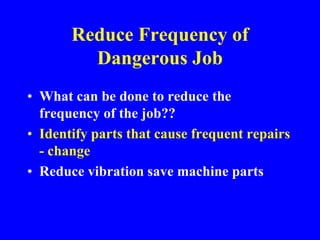 Reduce Frequency of
Dangerous Job
• What can be done to reduce the
frequency of the job??
• Identify parts that cause frequent repairs
- change
• Reduce vibration save machine parts
 