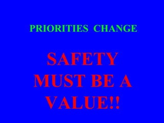 PRIORITIES CHANGE
SAFETY
MUST BE A
VALUE!!
 