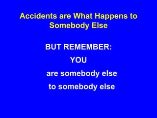 Accidents are What Happens to
Somebody Else
BUT REMEMBER:
YOU
are somebody else
to somebody else
 