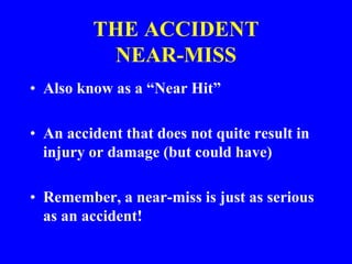 THE ACCIDENT
NEAR-MISS
• Also know as a “Near Hit”
• An accident that does not quite result in
injury or damage (but could have)
• Remember, a near-miss is just as serious
as an accident!
 