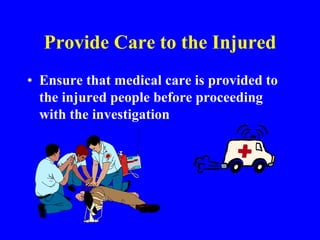 Provide Care to the Injured
• Ensure that medical care is provided to
the injured people before proceeding
with the investigation
 