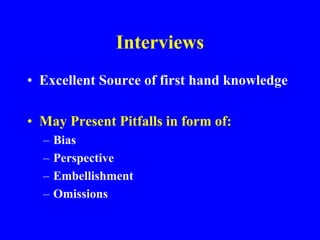 Interviews
• Excellent Source of first hand knowledge
• May Present Pitfalls in form of:
– Bias
– Perspective
– Embellishment
– Omissions
 