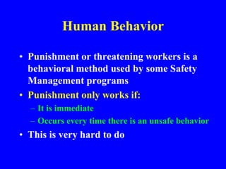 Human Behavior
• Punishment or threatening workers is a
behavioral method used by some Safety
Management programs
• Punishment only works if:
– It is immediate
– Occurs every time there is an unsafe behavior
• This is very hard to do
 
