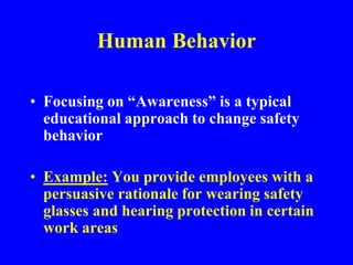 Human Behavior
• Focusing on “Awareness” is a typical
educational approach to change safety
behavior
• Example: You provide employees with a
persuasive rationale for wearing safety
glasses and hearing protection in certain
work areas
 