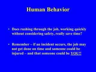 Human Behavior
• Does rushing through the job, working quickly
without considering safety, really save time?
• Remember – if an incident occurs, the job may
not get done on time and someone could be
injured – and that someone could be YOU!!
 