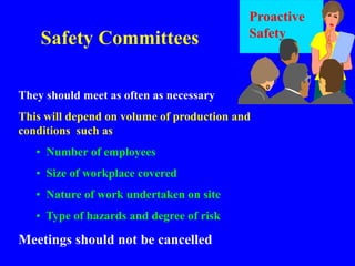 Safety Committees
They should meet as often as necessary
This will depend on volume of production and
conditions such as
• Number of employees
• Size of workplace covered
• Nature of work undertaken on site
• Type of hazards and degree of risk
Meetings should not be cancelled
Proactive
Safety
 