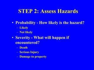 STEP 2: Assess Hazards
• Probability - How likely is the hazard?
– Likely
– Not likely
• Severity - What will happen if
encountered?
– Death
– Serious Injury
– Damage to property
 