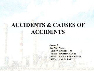 ACCIDENTS & CAUSES OF
ACCIDENTS
Group 2
Reg No Name
1627019 RANJITH M
1627115 HARIHARAN R
1627151 RIOLA FERNANDES
1627342 ANLIN PAUL
 