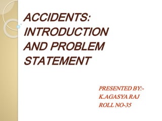 ACCIDENTS:
INTRODUCTION
AND PROBLEM
STATEMENT
PRESENTED BY:-
K.AGASYA RAJ
ROLL NO-35
 