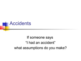 Accidents
If someone says
“I had an accident”
what assumptions do you make?
 