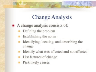 Change Analysis
 A change analysis consists of:
 Defining the problem
 Establishing the norm
 Identifying, locating, and describing the
change
 Identify what was affected and not affected
 List features of change
 Pick likely causes
 