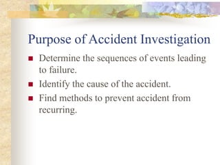 Purpose of Accident Investigation
 Determine the sequences of events leading
to failure.
 Identify the cause of the accident.
 Find methods to prevent accident from
recurring.
 