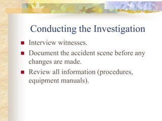 Conducting the Investigation
 Interview witnesses.
 Document the accident scene before any
changes are made.
 Review all information (procedures,
equipment manuals).
 