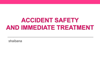 shaibana
ACCIDENT SAFETY
AND IMMEDIATE TREATMENT
 