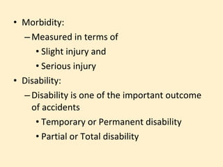 • Morbidity:
  – Measured in terms of
     • Slight injury and
     • Serious injury
• Disability:
  – Disability is one of the important outcome
    of accidents
     • Temporary or Permanent disability
     • Partial or Total disability
 