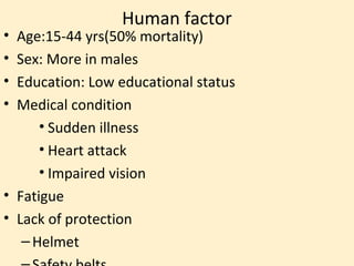Human factor
• Age:15-44 yrs(50% mortality)
• Sex: More in males
• Education: Low educational status
• Medical condition
      • Sudden illness
      • Heart attack
      • Impaired vision
• Fatigue
• Lack of protection
   – Helmet
 