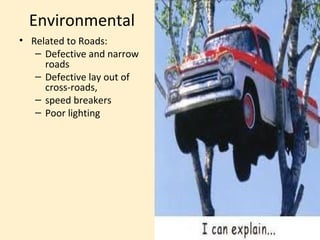 Environmental
• Related to Roads:
   – Defective and narrow
     roads
   – Defective lay out of
     cross-roads,
   – speed breakers
   – Poor lighting
 