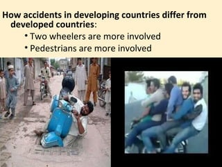 How accidents in developing countries differ from
 developed countries:
    • Two wheelers are more involved
    • Pedestrians are more involved
 