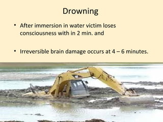 Drowning
• After immersion in water victim loses
  consciousness with in 2 min. and

• Irreversible brain damage occurs at 4 – 6 minutes.
 