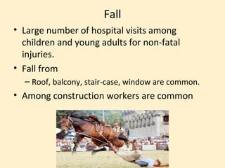 Fall
• Large number of hospital visits among
  children and young adults for non-fatal
  injuries.
• Fall from
  – Roof, balcony, stair-case, window are common.
• Among construction workers are common
 