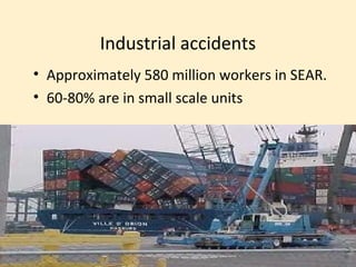 Industrial accidents
• Approximately 580 million workers in SEAR.
• 60-80% are in small scale units
 