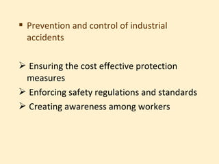  Prevention and control of industrial
  accidents

 Ensuring the cost effective protection
 measures
 Enforcing safety regulations and standards
 Creating awareness among workers
 