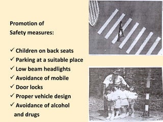 Promotion of
Safety measures:

 Children on back seats
 Parking at a suitable place
 Low beam headlights
 Avoidance of mobile
 Door locks
 Proper vehicle design
 Avoidance of alcohol
 and drugs
 