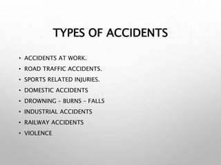 TYPES OF ACCIDENTS
• ACCIDENTS AT WORK.
• ROAD TRAFFIC ACCIDENTS.
• SPORTS RELATED INJURIES.
• DOMESTIC ACCIDENTS
• DROWNING – BURNS – FALLS
• INDUSTRIAL ACCIDENTS
• RAILWAY ACCIDENTS
• VIOLENCE
 