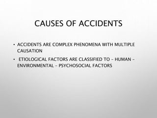 CAUSES OF ACCIDENTS
• ACCIDENTS ARE COMPLEX PHENOMENA WITH MULTIPLE
CAUSATION
• ETIOLOGICAL FACTORS ARE CLASSIFIED TO – HUMAN –
ENVIRONMENTAL – PSYCHOSOCIAL FACTORS
 