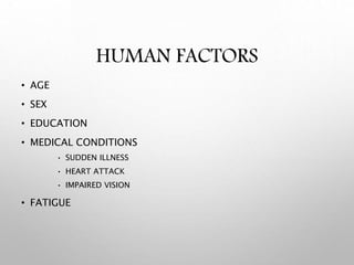 HUMAN FACTORS
• AGE
• SEX
• EDUCATION
• MEDICAL CONDITIONS
• SUDDEN ILLNESS
• HEART ATTACK
• IMPAIRED VISION
• FATIGUE
 