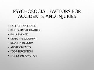 PSYCHOSOCIAL FACTORS FOR
ACCIDENTS AND INJURIES
• LACK OF EXPERIENCE
• RISK TAKING BEHAVIOUR
• IMPULSIVENESS
• DEFECTIVE JUDGMENT
• DELAY IN DECISION
• AGGRESSIVENESS
• POOR PERCEPTION
• FAMILY DYSFUNCTION
 
