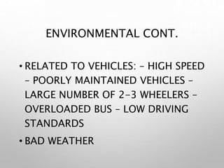 ENVIRONMENTAL CONT.
• RELATED TO VEHICLES: – HIGH SPEED
– POORLY MAINTAINED VEHICLES –
LARGE NUMBER OF 2-3 WHEELERS –
OVERLOADED BUS – LOW DRIVING
STANDARDS
• BAD WEATHER
 