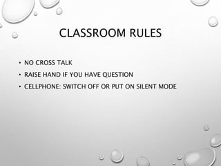 CLASSROOM RULES
• NO CROSS TALK
• RAISE HAND IF YOU HAVE QUESTION
• CELLPHONE: SWITCH OFF OR PUT ON SILENT MODE
 