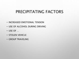 PRECIPITATING FACTORS
• INCREASED EMOTIONAL TENSION
• USE OF ALCOHOL DURING DRIVING
• USE OF …
• STOLEN VEHICLE
• GROUP TRAVELING
 