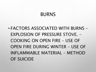 BURNS
• FACTORS ASSOCIATED WITH BURNS –
EXPLOSION OF PRESSURE STOVE. –
COOKING ON OPEN FIRE – USE OF
OPEN FIRE DURING WINTER – USE OF
INFLAMMABLE MATERIAL – METHOD
OF SUICIDE
 