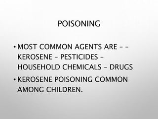 POISONING
• MOST COMMON AGENTS ARE – –
KEROSENE – PESTICIDES –
HOUSEHOLD CHEMICALS – DRUGS
• KEROSENE POISONING COMMON
AMONG CHILDREN.
 