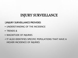 INJURY SURVEILLANCE
INJURY SURVEILLANCE PROVIDES:
 UNDERSTANDING OF THE INCIDENCE
 TRENDS &
 MAGNITUDE OF INJURIES
IT ALSO IDENTIFIES SPECIFIC POPULATIONS THAT HAVE A
HIGHER INCIDENCE OF INJURIES
 