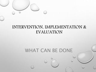 INTERVENTION, IMPLEMENTATION &
EVALUATION
WHAT CAN BE DONE
 