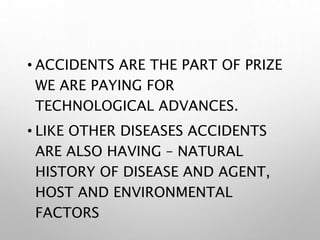 • ACCIDENTS ARE THE PART OF PRIZE
WE ARE PAYING FOR
TECHNOLOGICAL ADVANCES.
• LIKE OTHER DISEASES ACCIDENTS
ARE ALSO HAVING – NATURAL
HISTORY OF DISEASE AND AGENT,
HOST AND ENVIRONMENTAL
FACTORS
 
