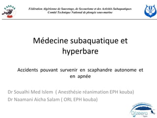 Médecine subaquatique et
hyperbare
Accidents pouvant survenir en scaphandre autonome et
en apnée
Dr Soualhi Med Islem ( Anesthésie réanimation EPH kouba)
Dr Naamani Aicha Salam ( ORL EPH kouba)
 