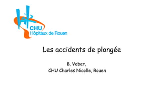 Les accidents de plongée
B.B. VeberVeber,,
CHU Charles Nicolle, RouenCHU Charles Nicolle, Rouen
 