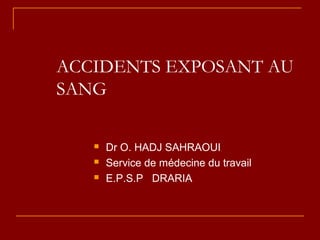 ACCIDENTS EXPOSANT AU
SANG
 Dr O. HADJ SAHRAOUI
 Service de médecine du travail
 E.P.S.P DRARIA
 
