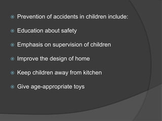  Prevention of accidents in children include:
 Education about safety
 Emphasis on supervision of children
 Improve the design of home
 Keep children away from kitchen
 Give age-appropriate toys
 