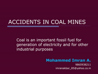 ACCIDENTS IN COAL MINES Coal is an important fossil fuel for generation of electricity and for other industrial purposes   Mohammed Imran A. 9865938211 [email_address] 