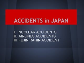 ACCIDENTS in JAPAN
I. NUCLEAR ACCIDENTS
II. AIRLINES ACCIDENTS
III. FUJIN RAIJIN ACCIDENT
 