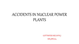ACCIDENTS IN NUCLEAR POWER
PLANTS
By
GOTTMYERS MELWYN J
UR13ME064
 