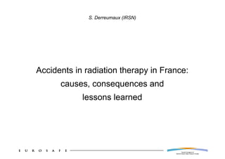 S. Derreumaux (IRSN)




Accidents in radiation therapy in France:
      causes, consequences and
            lessons learned
 