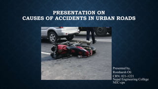 PRESENTATION ON
CAUSES OF ACCIDENTS IN URBAN ROADS
Presented by,
Romharsh Oli
CRN: 021-1221
Nepal Engineering College
NEC-cps
1
 